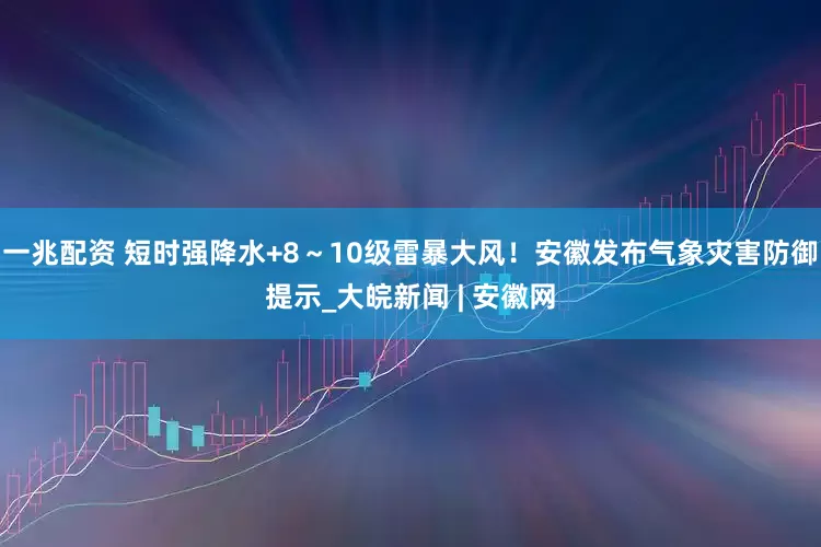 一兆配资 短时强降水+8～10级雷暴大风！安徽发布气象灾害防御提示_大皖新闻 | 安徽网
