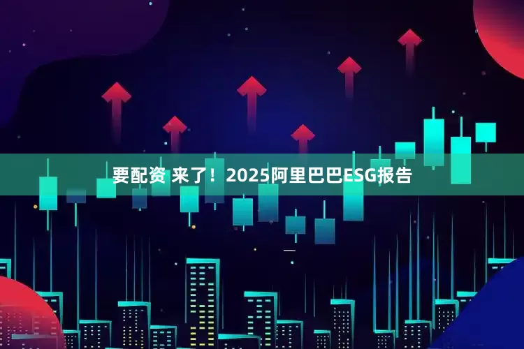 要配资 来了！2025阿里巴巴ESG报告