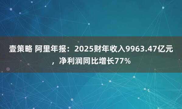 壹策略 阿里年报：2025财年收入9963.47亿元，净利润同比增长77%