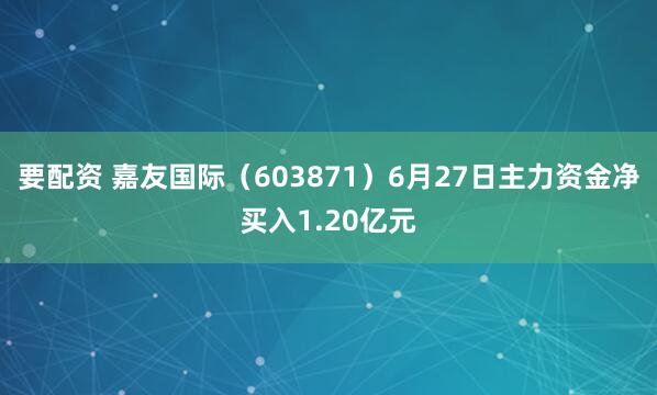 要配资 嘉友国际（603871）6月27日主力资金净买入1.20亿元