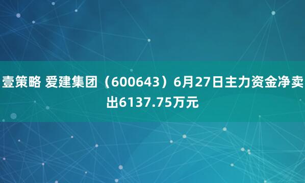 壹策略 爱建集团（600643）6月27日主力资金净卖出6137.75万元