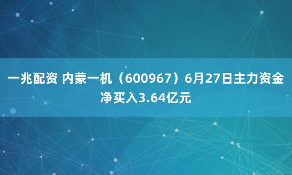 一兆配资 内蒙一机（600967）6月27日主力资金净买入3.64亿元
