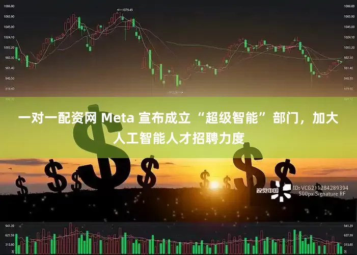一对一配资网 Meta 宣布成立 “超级智能” 部门，加大人工智能人才招聘力度