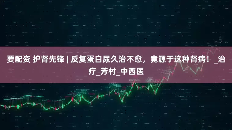 要配资 护肾先锋 | 反复蛋白尿久治不愈，竟源于这种肾病！_治疗_芳村_中西医