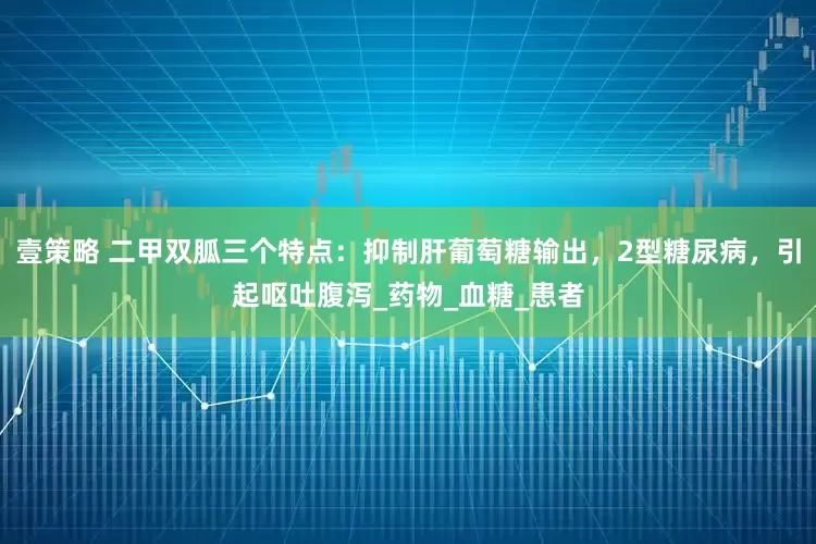 壹策略 二甲双胍三个特点：抑制肝葡萄糖输出，2型糖尿病，引起呕吐腹泻_药物_血糖_患者