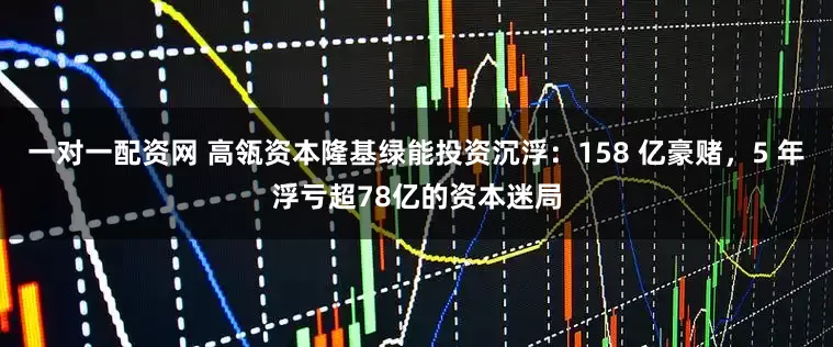 一对一配资网 高瓴资本隆基绿能投资沉浮：158 亿豪赌，5 年浮亏超78亿的资本迷局