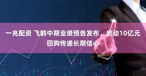 一兆配资 飞鹤中期业绩预告发布，启动10亿元回购传递长期信心