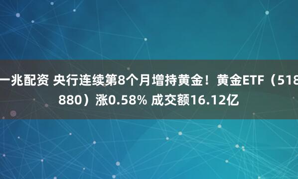 一兆配资 央行连续第8个月增持黄金！黄金ETF（518880）涨0.58% 成交额16.12亿