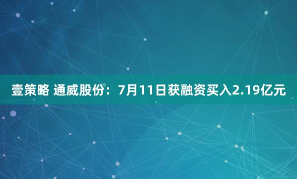 壹策略 通威股份：7月11日获融资买入2.19亿元