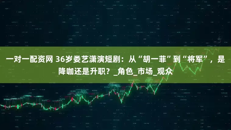 一对一配资网 36岁娄艺潇演短剧：从“胡一菲”到“将军”，是降咖还是升职？_角色_市场_观众