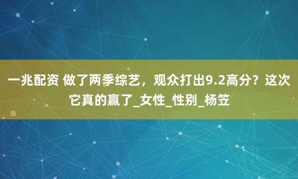 一兆配资 做了两季综艺，观众打出9.2高分？这次它真的赢了_女性_性别_杨笠