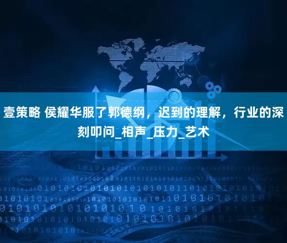 壹策略 侯耀华服了郭德纲，迟到的理解，行业的深刻叩问_相声_压力_艺术