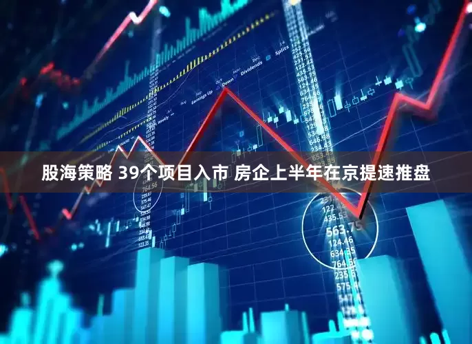 股海策略 39个项目入市 房企上半年在京提速推盘