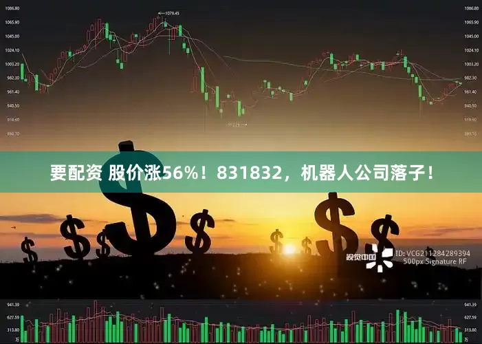 要配资 股价涨56%！831832，机器人公司落子！