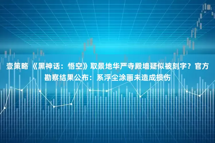 壹策略 《黑神话：悟空》取景地华严寺殿墙疑似被刻字？官方勘察结果公布：系浮尘涂画未造成损伤