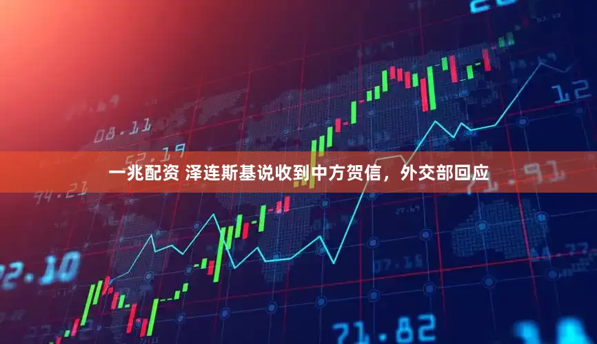 一兆配资 泽连斯基说收到中方贺信，外交部回应