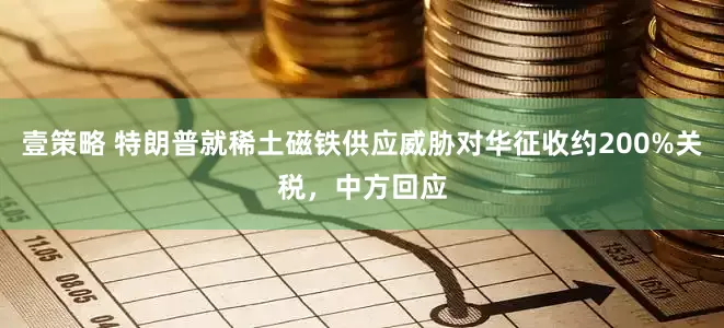 壹策略 特朗普就稀土磁铁供应威胁对华征收约200%关税，中方回应