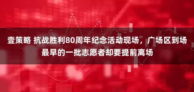 壹策略 抗战胜利80周年纪念活动现场，广场区到场最早的一批志愿者却要提前离场