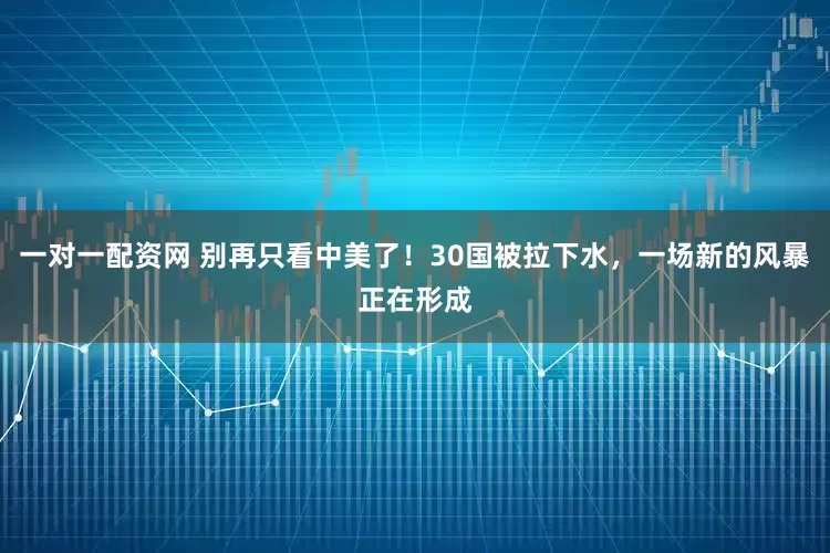 一对一配资网 别再只看中美了！30国被拉下水，一场新的风暴正在形成