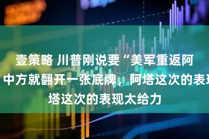 壹策略 川普刚说要“美军重返阿富汗”，中方就翻开一张底牌，阿塔这次的表现太给力