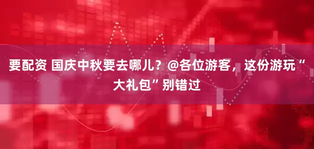 要配资 国庆中秋要去哪儿？@各位游客，这份游玩“大礼包”别错过