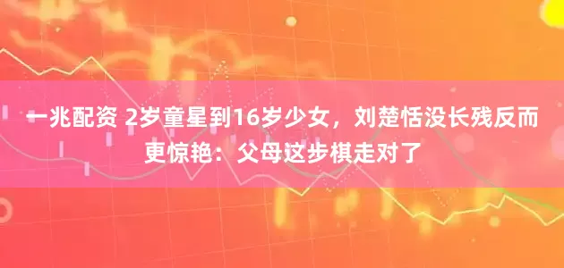 一兆配资 2岁童星到16岁少女，刘楚恬没长残反而更惊艳：父母这步棋走对了