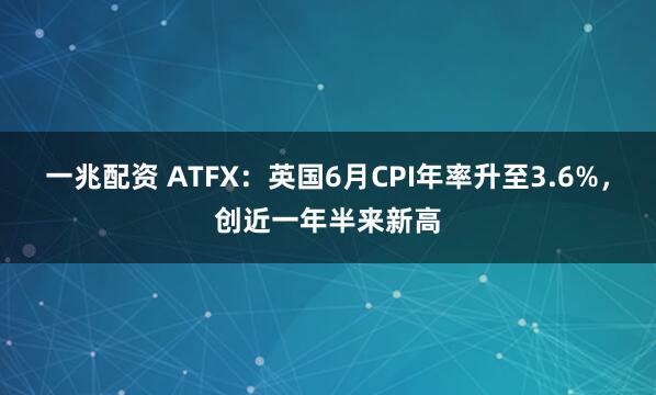 一兆配资 ATFX：英国6月CPI年率升至3.6%，创近一年半来新高