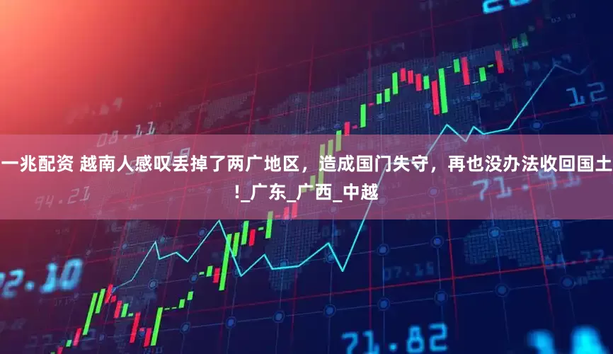 一兆配资 越南人感叹丢掉了两广地区，造成国门失守，再也没办法收回国土!_广东_广西_中越