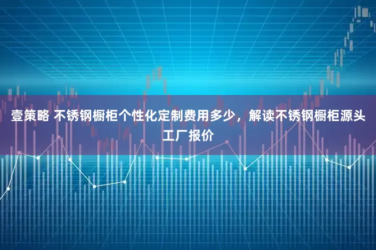 壹策略 不锈钢橱柜个性化定制费用多少，解读不锈钢橱柜源头工厂报价
