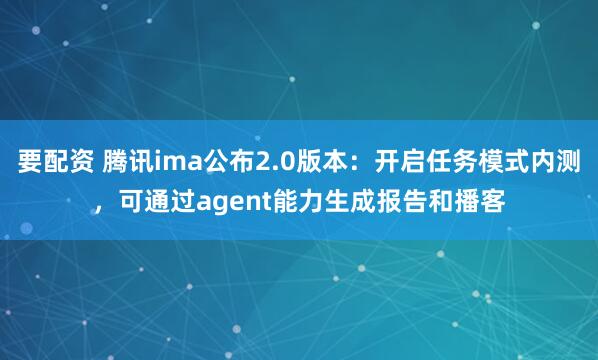 要配资 腾讯ima公布2.0版本：开启任务模式内测，可通过agent能力生成报告和播客