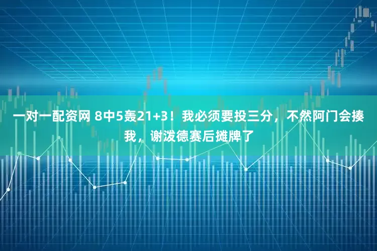 一对一配资网 8中5轰21+3！我必须要投三分，不然阿门会揍我，谢泼德赛后摊牌了