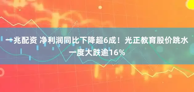 一兆配资 净利润同比下降超6成！光正教育股价跳水一度大跌逾16%