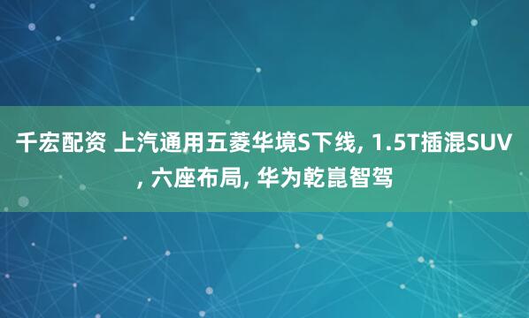 千宏配资 上汽通用五菱华境S下线, 1.5T插混SUV, 六座布局, 华为乾崑智驾