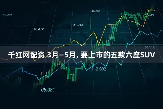 千红网配资 3月—5月, 要上市的五款六座SUV