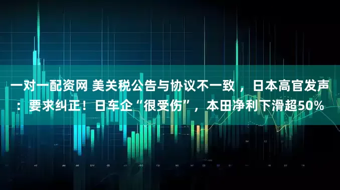 一对一配资网 美关税公告与协议不一致 ，日本高官发声：要求纠正！日车企“很受伤”，本田净利下滑超50%