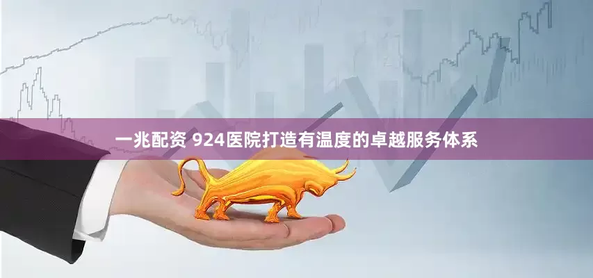 一兆配资 924医院打造有温度的卓越服务体系