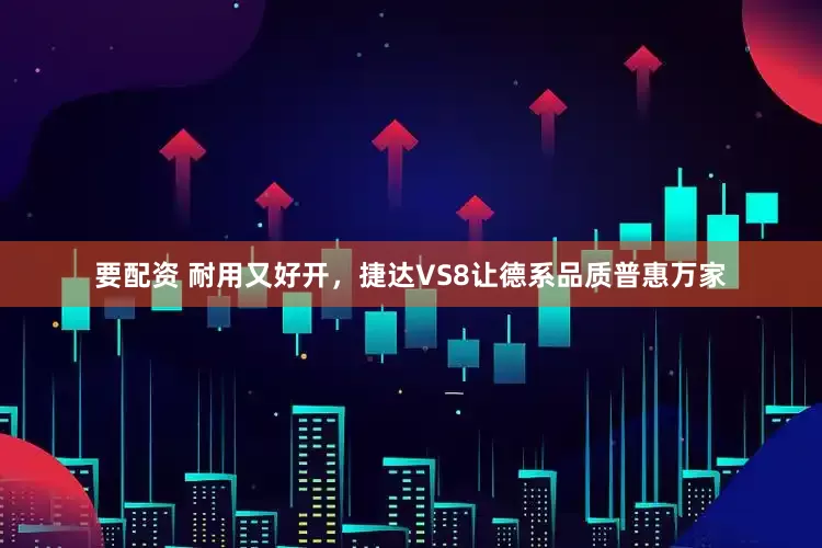 要配资 耐用又好开，捷达VS8让德系品质普惠万家