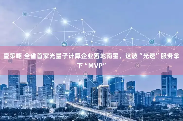 壹策略 全省首家光量子计算企业落地南星，这波“光速”服务拿下“MVP”