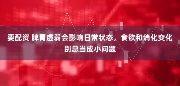 要配资 脾胃虚弱会影响日常状态，食欲和消化变化别总当成小问题